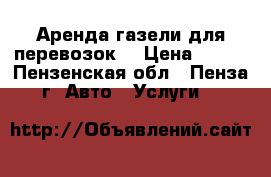 Аренда газели для перевозок. › Цена ­ 400 - Пензенская обл., Пенза г. Авто » Услуги   
